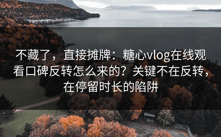 不藏了，直接摊牌：糖心vlog在线观看口碑反转怎么来的？关键不在反转，在停留时长的陷阱
