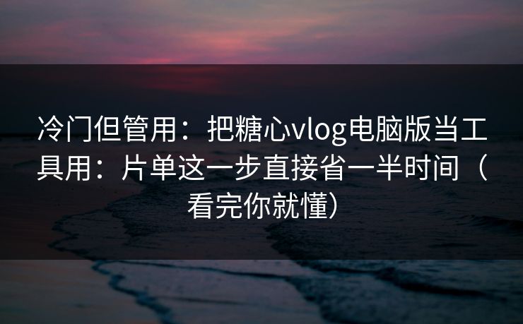 冷门但管用：把糖心vlog电脑版当工具用：片单这一步直接省一半时间（看完你就懂）