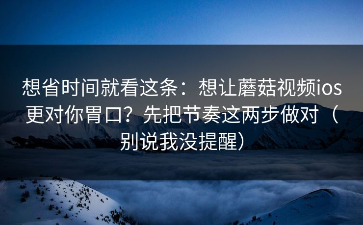 想省时间就看这条：想让蘑菇视频ios更对你胃口？先把节奏这两步做对（别说我没提醒）