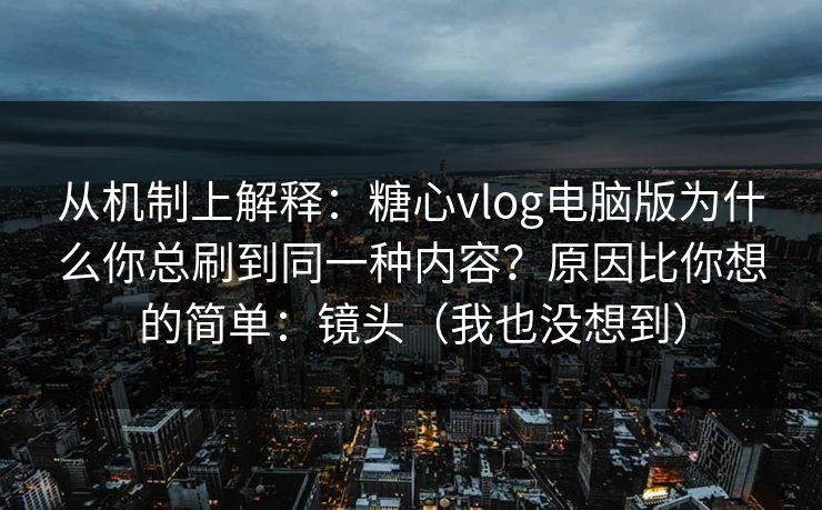 从机制上解释：糖心vlog电脑版为什么你总刷到同一种内容？原因比你想的简单：镜头（我也没想到）