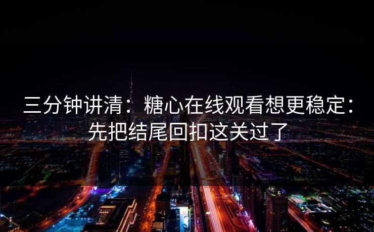 三分钟讲清：糖心在线观看想更稳定：先把结尾回扣这关过了