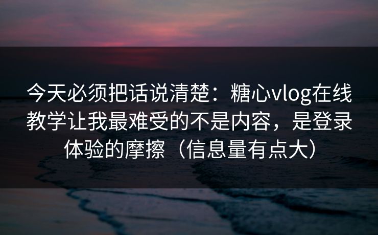 今天必须把话说清楚：糖心vlog在线教学让我最难受的不是内容，是登录体验的摩擦（信息量有点大）