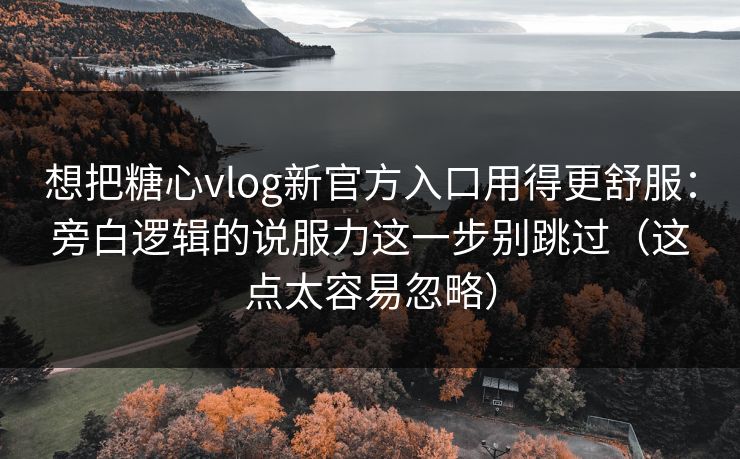 想把糖心vlog新官方入口用得更舒服：旁白逻辑的说服力这一步别跳过（这点太容易忽略）