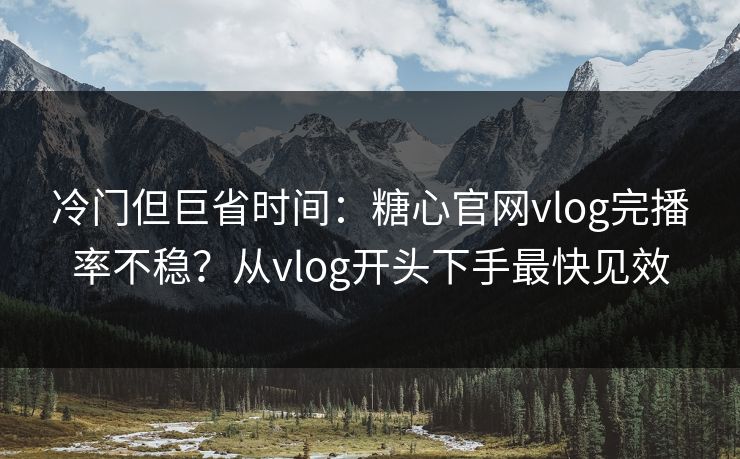 冷门但巨省时间：糖心官网vlog完播率不稳？从vlog开头下手最快见效