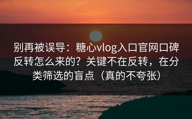 别再被误导：糖心vlog入口官网口碑反转怎么来的？关键不在反转，在分类筛选的盲点（真的不夸张）