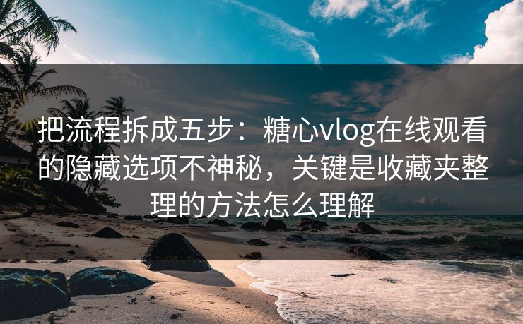 把流程拆成五步:糖心vlog在线观看的隐藏选项不神秘,关键是收藏夹整理的方法怎么理解 把流程拆成五步:糖心vlog在线观看的隐藏选项不神秘,关键是收藏夹整理的方法怎么理解