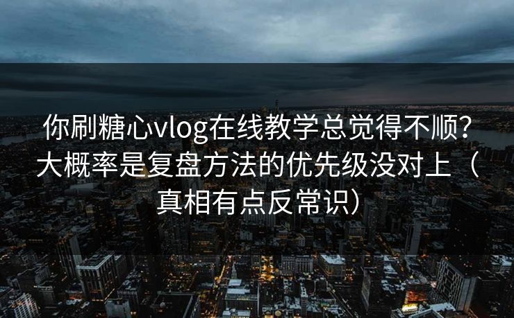 你刷糖心vlog在线教学总觉得不顺？大概率是复盘方法的优先级没对上（真相有点反常识）