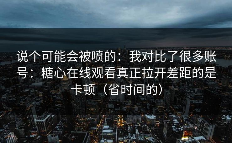 说个可能会被喷的：我对比了很多账号：糖心在线观看真正拉开差距的是卡顿（省时间的）