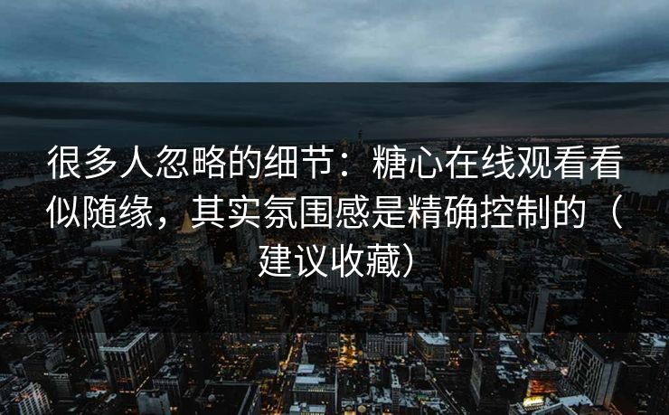 很多人忽略的细节：糖心在线观看看似随缘，其实氛围感是精确控制的（建议收藏）