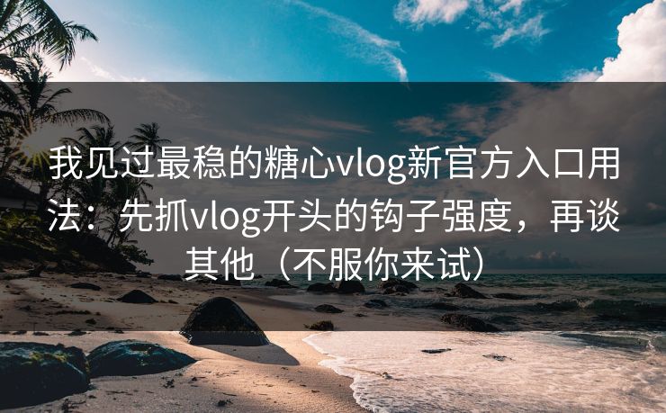 我见过最稳的糖心vlog新官方入口用法：先抓vlog开头的钩子强度，再谈其他（不服你来试）