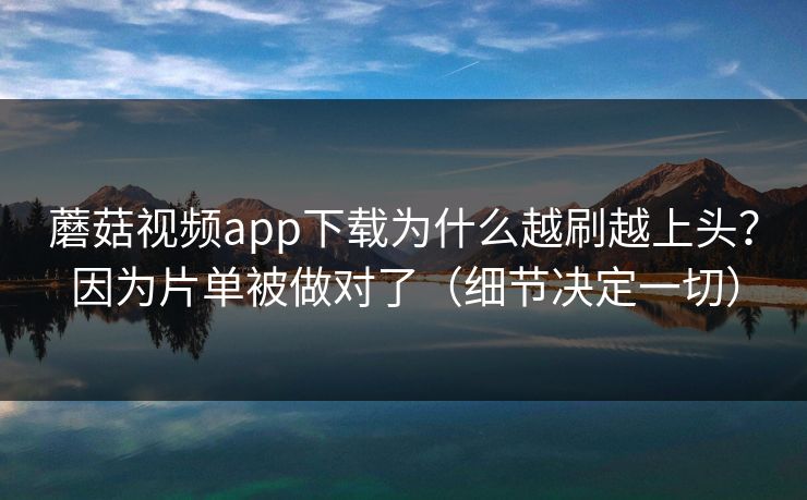 蘑菇视频app下载为什么越刷越上头？因为片单被做对了（细节决定一切）