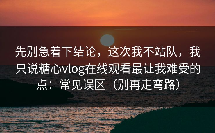 先别急着下结论，这次我不站队，我只说糖心vlog在线观看最让我难受的点：常见误区（别再走弯路）