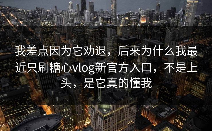 我差点因为它劝退，后来为什么我最近只刷糖心vlog新官方入口，不是上头，是它真的懂我