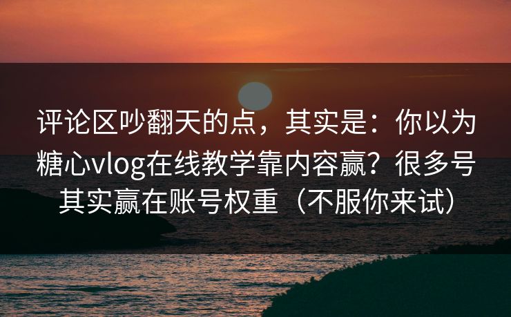 评论区吵翻天的点，其实是：你以为糖心vlog在线教学靠内容赢？很多号其实赢在账号权重（不服你来试）