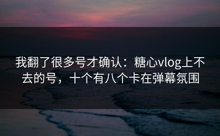 我翻了很多号才确认:糖心vlog上不去的号,十个有八个卡在弹幕氛围 我翻了很多号才确认:糖心vlog上不去的号,十个有八个卡在弹幕氛围