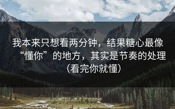 我本来只想看两分钟，结果糖心最像“懂你”的地方，其实是节奏的处理（看完你就懂）