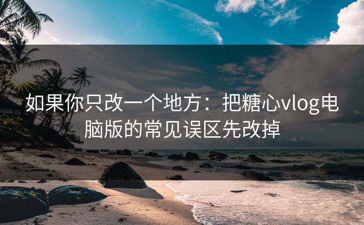 如果你只改一个地方：把糖心vlog电脑版的常见误区先改掉