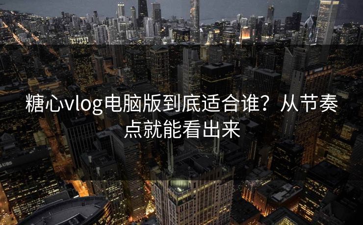 糖心vlog电脑版到底适合谁？从节奏点就能看出来
