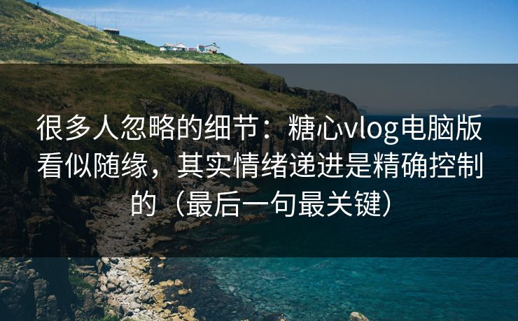 很多人忽略的细节：糖心vlog电脑版看似随缘，其实情绪递进是精确控制的（最后一句最关键）