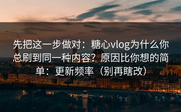 先把这一步做对：糖心vlog为什么你总刷到同一种内容？原因比你想的简单：更新频率（别再瞎改）