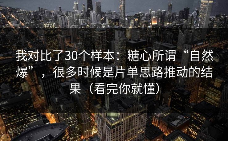 我对比了30个样本：糖心所谓“自然爆”，很多时候是片单思路推动的结果（看完你就懂）