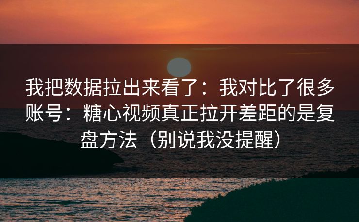 我把数据拉出来看了：我对比了很多账号：糖心视频真正拉开差距的是复盘方法（别说我没提醒）