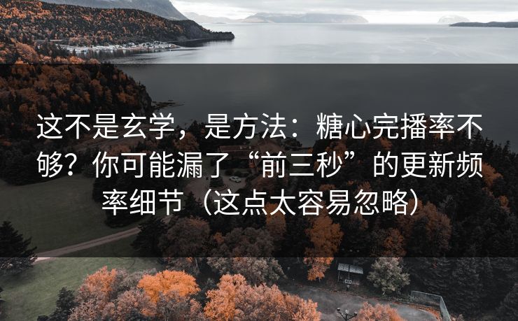 这不是玄学，是方法：糖心完播率不够？你可能漏了“前三秒”的更新频率细节（这点太容易忽略）