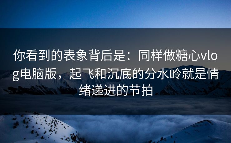 你看到的表象背后是：同样做糖心vlog电脑版，起飞和沉底的分水岭就是情绪递进的节拍