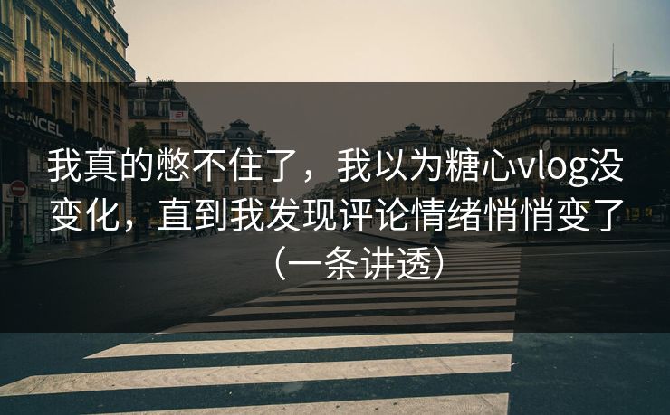 我真的憋不住了，我以为糖心vlog没变化，直到我发现评论情绪悄悄变了（一条讲透）