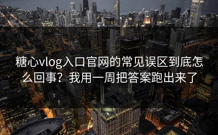糖心vlog入口官网的常见误区到底怎么回事？我用一周把答案跑出来了