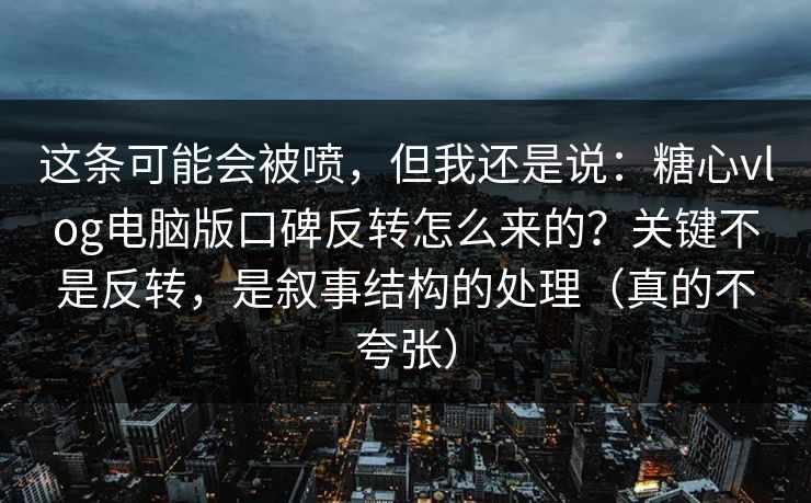 这条可能会被喷，但我还是说：糖心vlog电脑版口碑反转怎么来的？关键不是反转，是叙事结构的处理（真的不夸张）