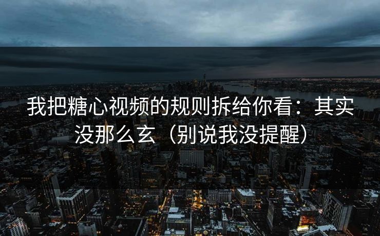 我把糖心视频的规则拆给你看：其实没那么玄（别说我没提醒）