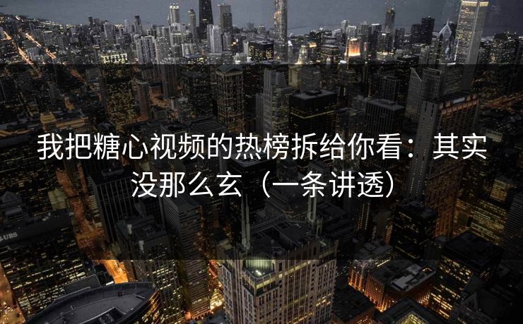 我把糖心视频的热榜拆给你看：其实没那么玄（一条讲透）
