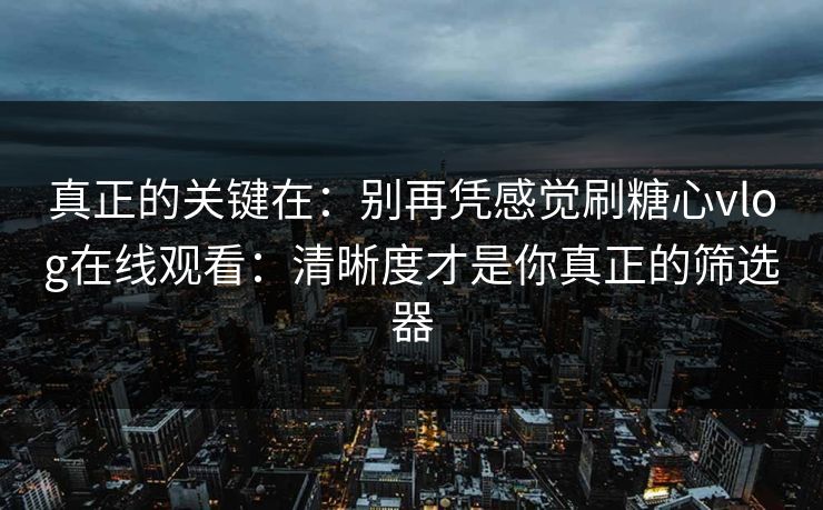 真正的关键在：别再凭感觉刷糖心vlog在线观看：清晰度才是你真正的筛选器