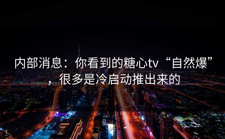 内部消息：你看到的糖心tv“自然爆”，很多是冷启动推出来的