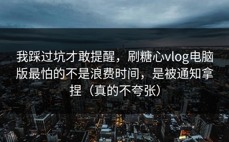 我踩过坑才敢提醒，刷糖心vlog电脑版最怕的不是浪费时间，是被通知拿捏（真的不夸张）