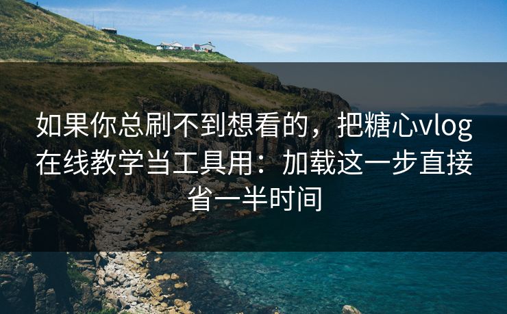如果你总刷不到想看的，把糖心vlog在线教学当工具用：加载这一步直接省一半时间