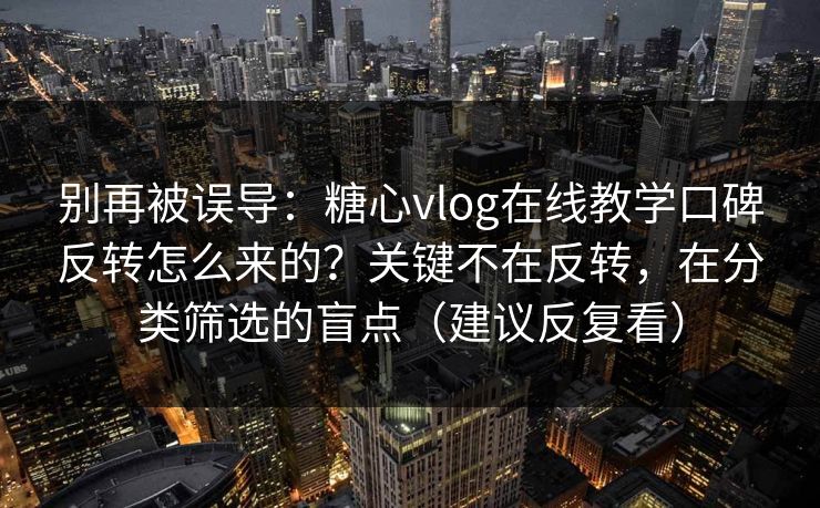 别再被误导：糖心vlog在线教学口碑反转怎么来的？关键不在反转，在分类筛选的盲点（建议反复看）