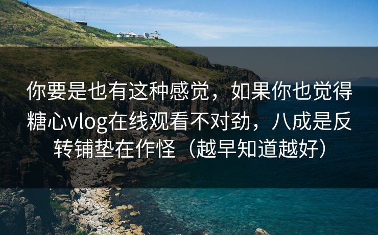 你要是也有这种感觉，如果你也觉得糖心vlog在线观看不对劲，八成是反转铺垫在作怪（越早知道越好）