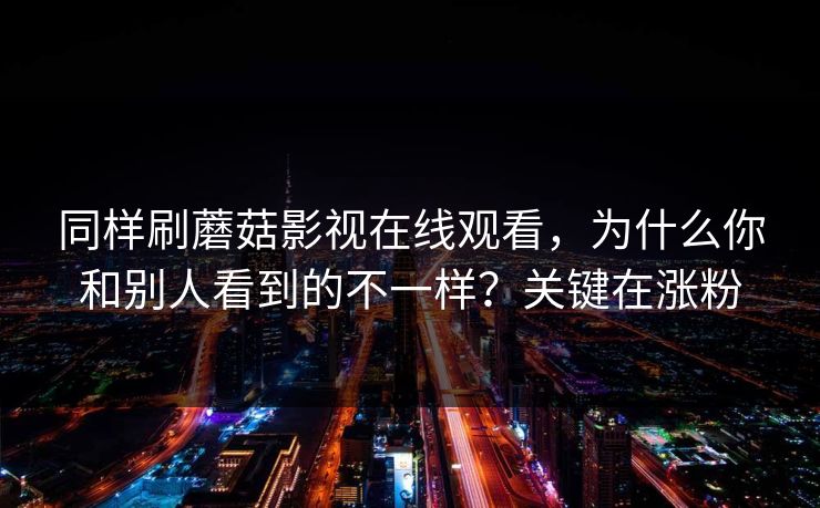 同样刷蘑菇影视在线观看，为什么你和别人看到的不一样？关键在涨粉
