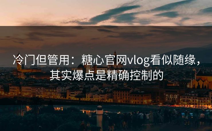 冷门但管用：糖心官网vlog看似随缘，其实爆点是精确控制的