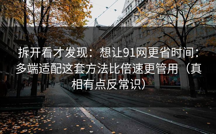 拆开看才发现：想让91网更省时间：多端适配这套方法比倍速更管用（真相有点反常识）