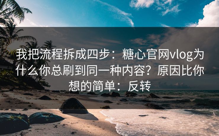 我把流程拆成四步：糖心官网vlog为什么你总刷到同一种内容？原因比你想的简单：反转