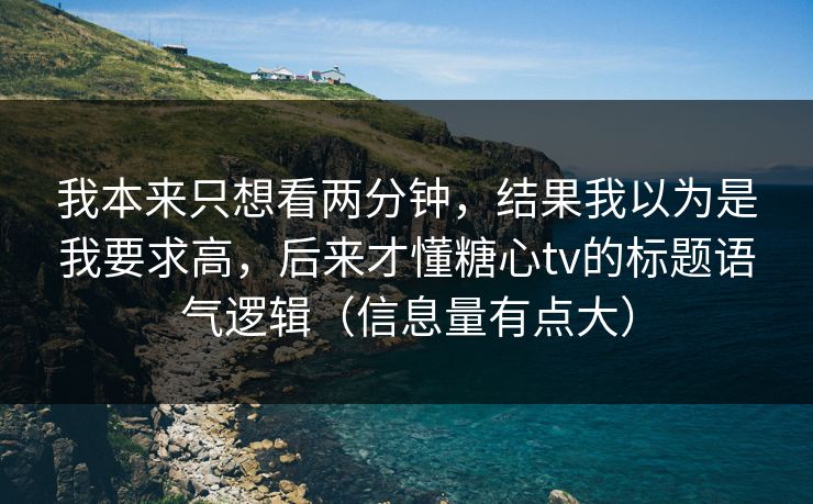 我本来只想看两分钟，结果我以为是我要求高，后来才懂糖心tv的标题语气逻辑（信息量有点大）