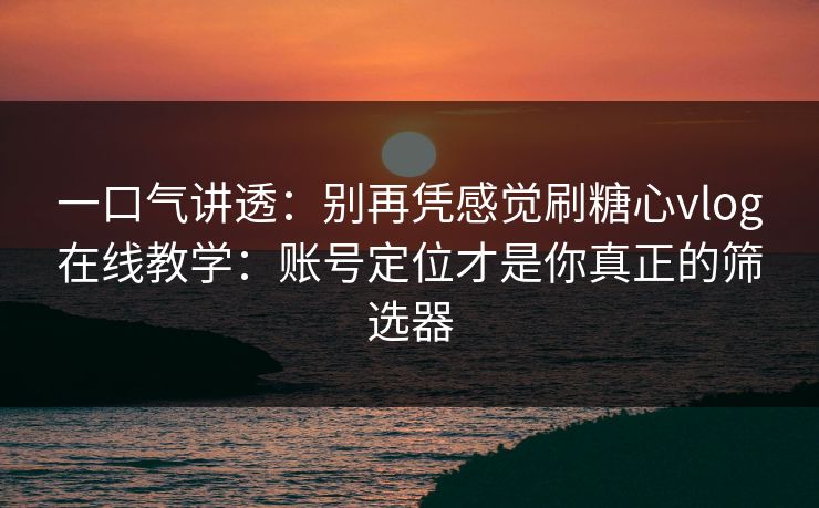 一口气讲透：别再凭感觉刷糖心vlog在线教学：账号定位才是你真正的筛选器