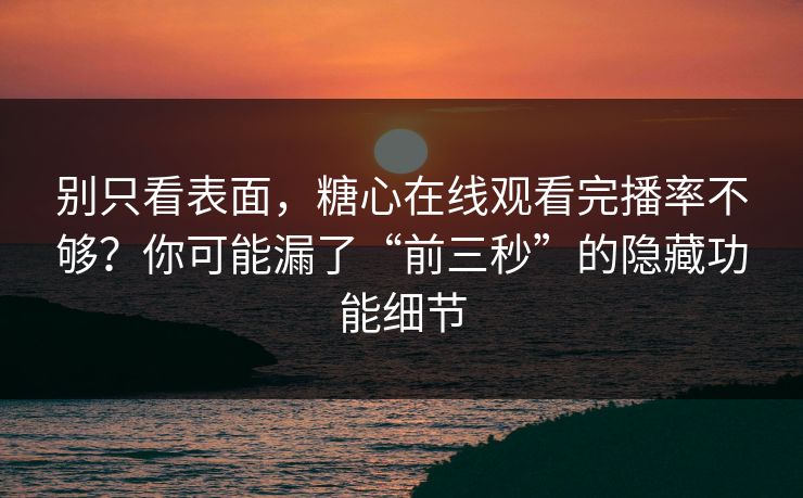 别只看表面，糖心在线观看完播率不够？你可能漏了“前三秒”的隐藏功能细节