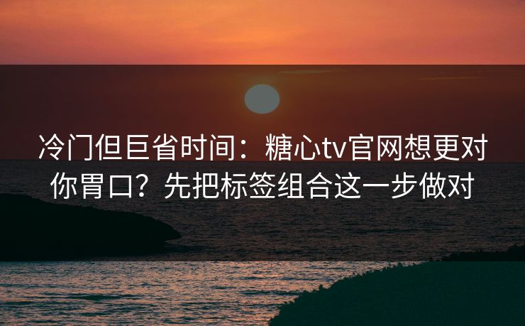冷门但巨省时间：糖心tv官网想更对你胃口？先把标签组合这一步做对