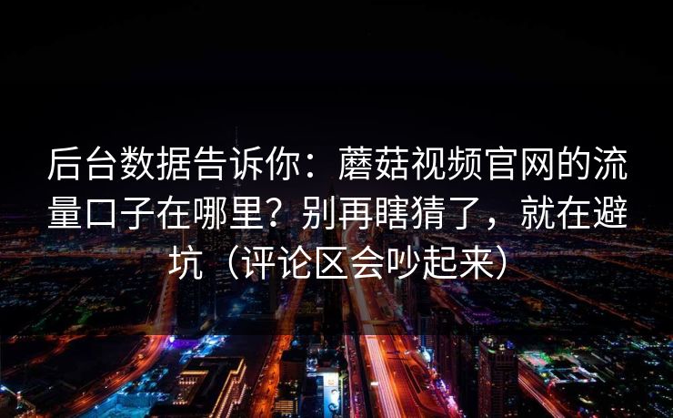 后台数据告诉你：蘑菇视频官网的流量口子在哪里？别再瞎猜了，就在避坑（评论区会吵起来）