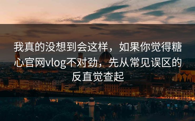 我真的没想到会这样，如果你觉得糖心官网vlog不对劲，先从常见误区的反直觉查起