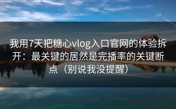 我用7天把糖心vlog入口官网的体验拆开：最关键的居然是完播率的关键断点（别说我没提醒）